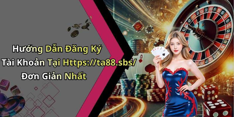 Hướng Dẫn Đăng Ký Tài Khoản Tại Https://ta88.sbs/ Đơn Giản Nhất