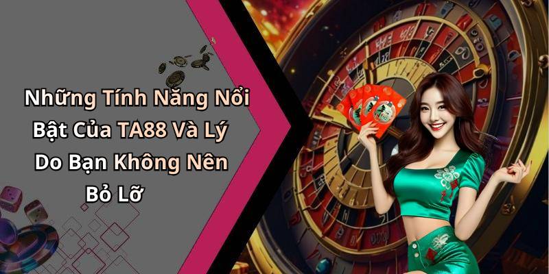 Những Tính Năng Nổi Bật Của TA88 Và Lý Do Bạn Không Nên Bỏ Lỡ