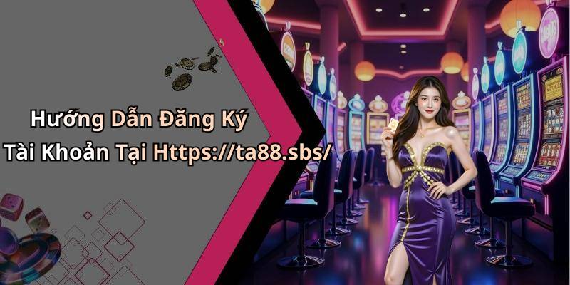 Hướng Dẫn Đăng Ký Tài Khoản Tại Https://ta88.sbs/