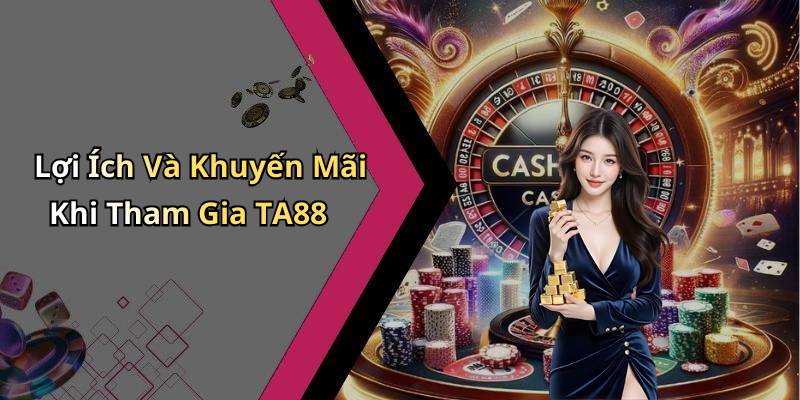 Lợi Ích Và Khuyến Mãi Khi Tham Gia TA88