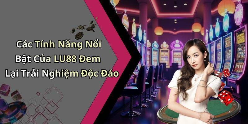 Các Tính Năng Nổi Bật Của LU88 Đem Lại Trải Nghiệm Độc Đáo