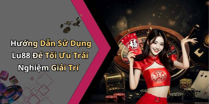 Hướng Dẫn Sử Dụng Lu88 Để Tối Ưu Trải Nghiệm Giải Trí