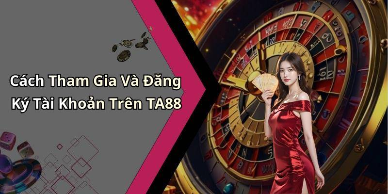 Cách Tham Gia Và Đăng Ký Tài Khoản Trên TA88