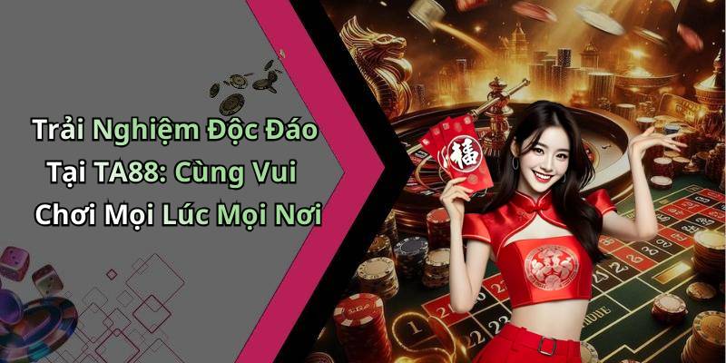 Trải Nghiệm Độc Đáo Tại TA88: Cùng Vui Chơi Mọi Lúc Mọi Nơi