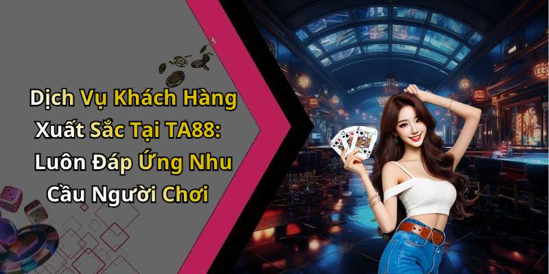 Dịch Vụ Khách Hàng Xuất Sắc Tại TA88: Luôn Đáp Ứng Nhu Cầu Người Chơi