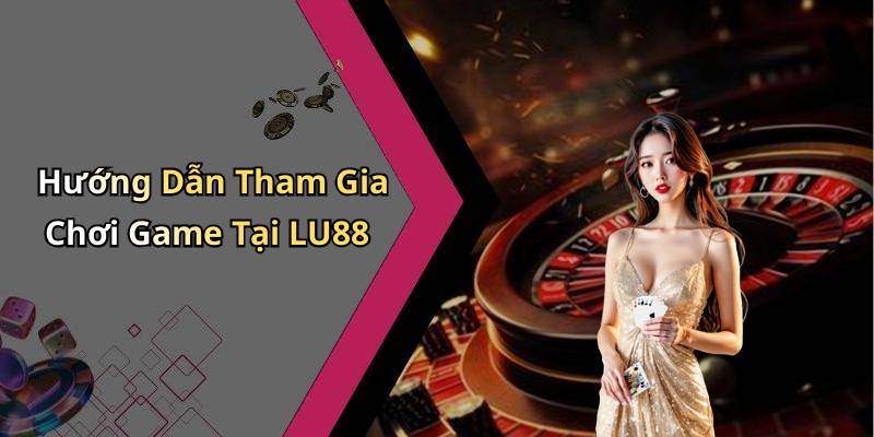 Hướng Dẫn Tham Gia Chơi Game Tại LU88