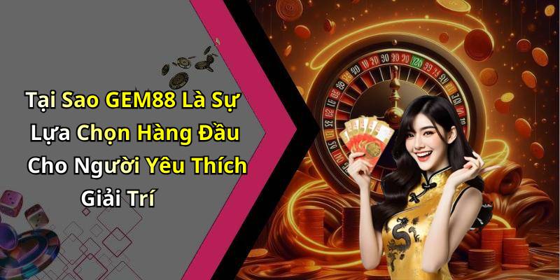 Tại Sao GEM88 Là Sự Lựa Chọn Hàng Đầu Cho Người Yêu Thích Giải Trí