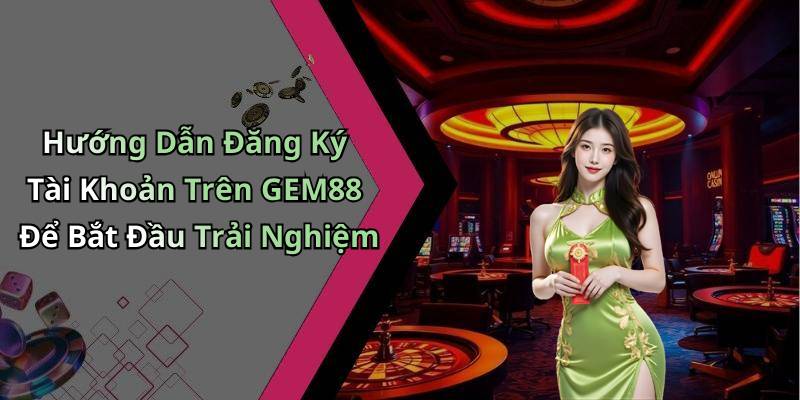 Hướng Dẫn Đăng Ký Tài Khoản Trên GEM88 Để Bắt Đầu Trải Nghiệm