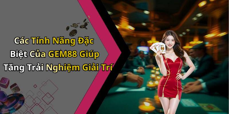 Các Tính Năng Đặc Biệt Của GEM88 Giúp Tăng Trải Nghiệm Giải Trí