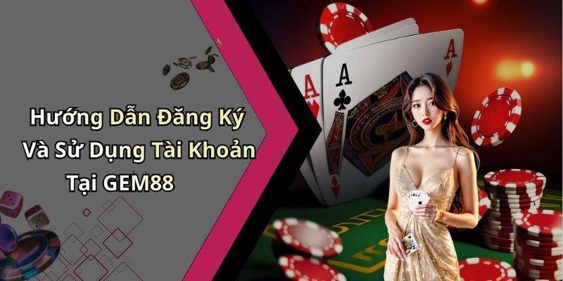 Hướng Dẫn Đăng Ký Và Sử Dụng Tài Khoản Tại GEM88