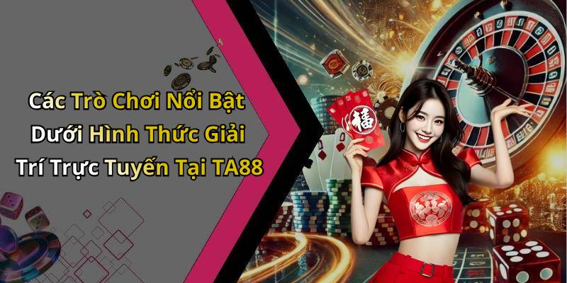 Các Trò Chơi Nổi Bật Dưới Hình Thức Giải Trí Trực Tuyến Tại TA88