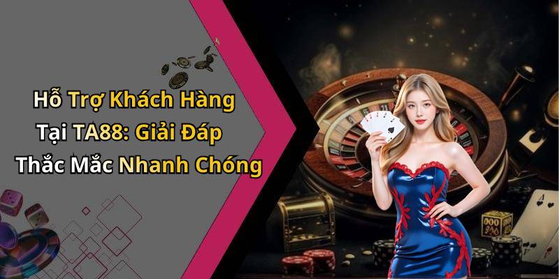 Hỗ Trợ Khách Hàng Tại TA88: Giải Đáp Thắc Mắc Nhanh Chóng