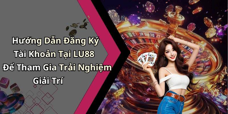 Hướng Dẫn Đăng Ký Tài Khoản Tại LU88 Để Tham Gia Trải Nghiệm Giải Trí