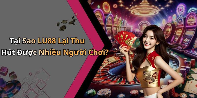 Tại Sao LU88 Lại Thu Hút Được Nhiều Người Chơi?