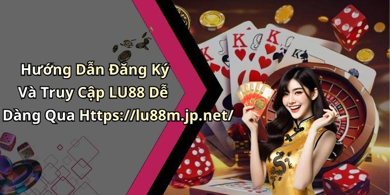 Hướng Dẫn Đăng Ký Và Truy Cập LU88 Dễ Dàng Qua Https://lu88m.jp.net/