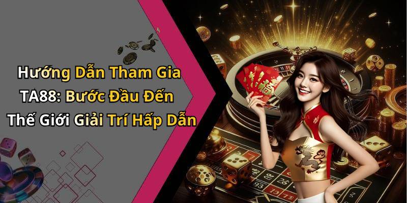 Hướng Dẫn Tham Gia TA88: Bước Đầu Đến Thế Giới Giải Trí Hấp Dẫn