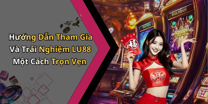 Hướng Dẫn Tham Gia Và Trải Nghiệm LU88 Một Cách Trọn Vẹn