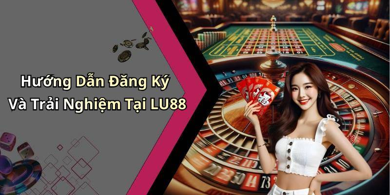 Hướng Dẫn Đăng Ký Và Trải Nghiệm Tại LU88