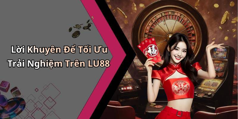 Lời Khuyên Để Tối Ưu Trải Nghiệm Trên LU88