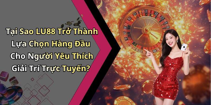Tại Sao LU88 Trở Thành Lựa Chọn Hàng Đầu Cho Người Yêu Thích Giải Trí Trực Tuyến?