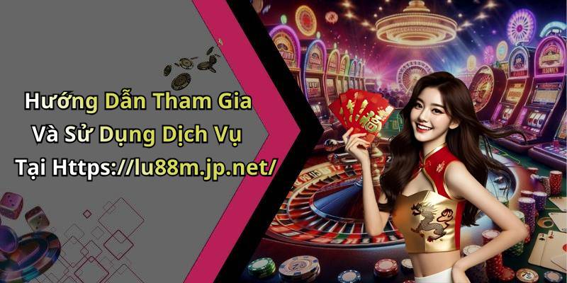 Hướng Dẫn Tham Gia Và Sử Dụng Dịch Vụ Tại Https://lu88m.jp.net/