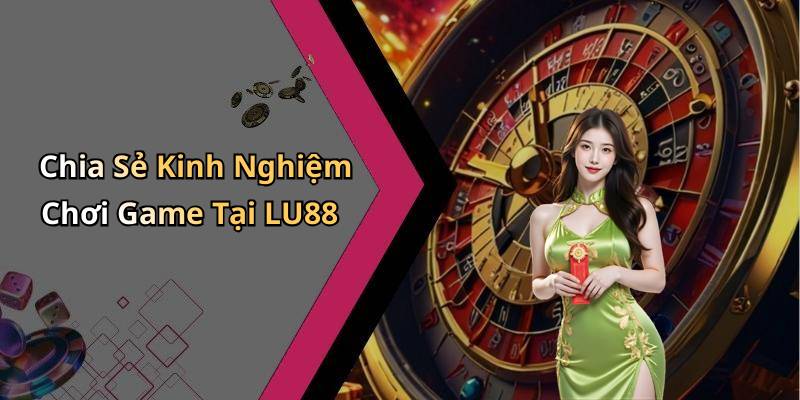 Chia Sẻ Kinh Nghiệm Chơi Game Tại LU88