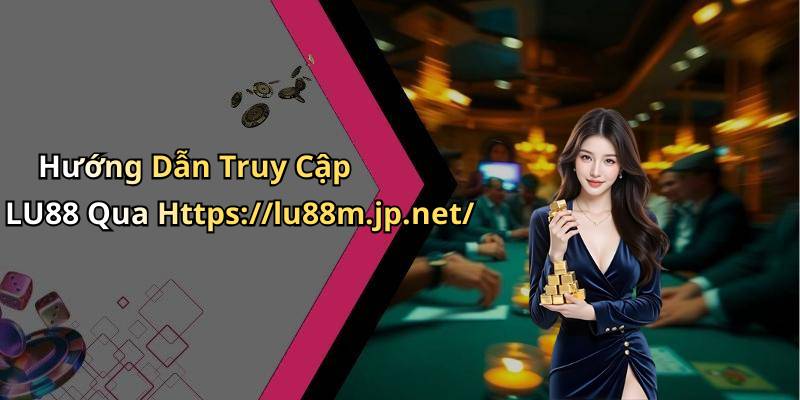 Hướng Dẫn Truy Cập LU88 Qua Https://lu88m.jp.net/
