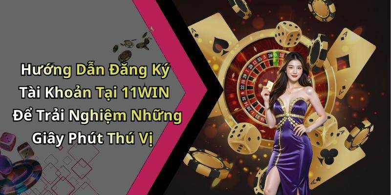 Hướng Dẫn Đăng Ký Tài Khoản Tại 11WIN Để Trải Nghiệm Những Giây Phút Thú Vị