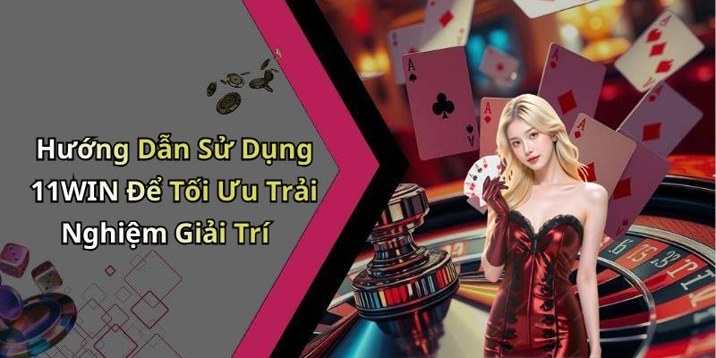 Hướng Dẫn Sử Dụng 11WIN Để Tối Ưu Trải Nghiệm Giải Trí