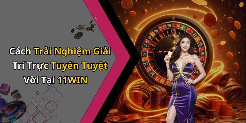 Cách Trải Nghiệm Giải Trí Trực Tuyến Tuyệt Vời Tại 11WIN