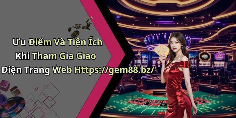 Ưu Điểm Và Tiện Ích Khi Tham Gia Giao Diện Trang Web Https://gem88.bz/