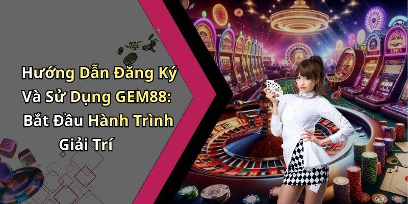 Hướng Dẫn Đăng Ký Và Sử Dụng GEM88: Bắt Đầu Hành Trình Giải Trí