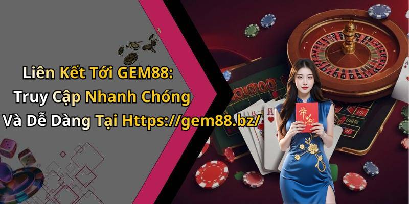 Liên Kết Tới GEM88: Truy Cập Nhanh Chóng Và Dễ Dàng Tại Https://gem88.bz/