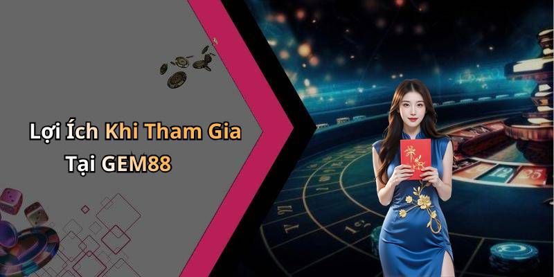 Lợi Ích Khi Tham Gia Tại GEM88
