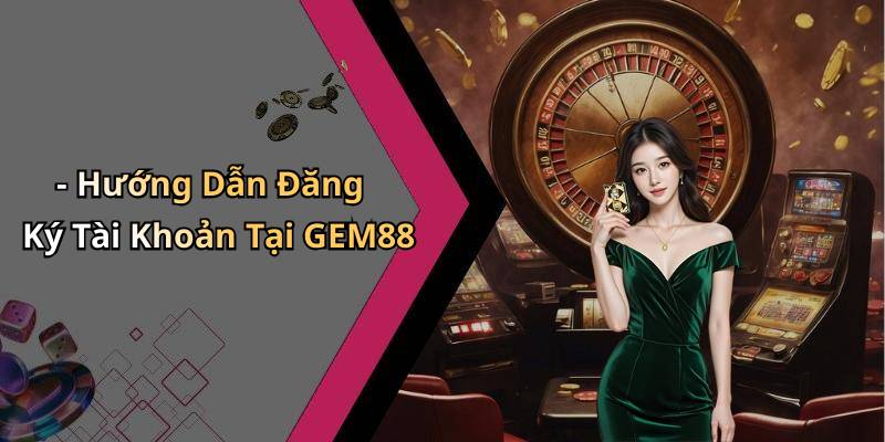 - Hướng Dẫn Đăng Ký Tài Khoản Tại GEM88