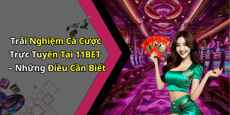 Trải Nghiệm Cá Cược Trực Tuyến Tại 11BET – Những Điều Cần Biết