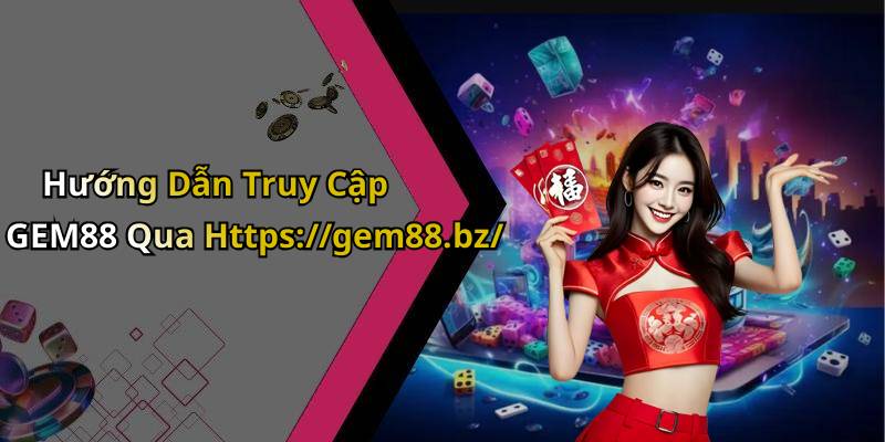 Hướng Dẫn Truy Cập GEM88 Qua Https://gem88.bz/