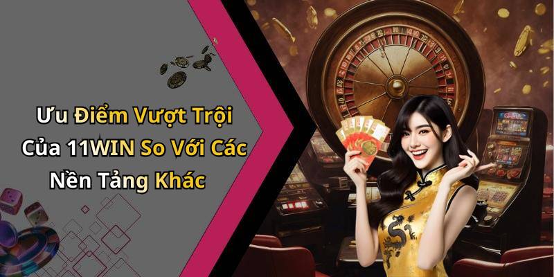 Ưu Điểm Vượt Trội Của 11WIN So Với Các Nền Tảng Khác