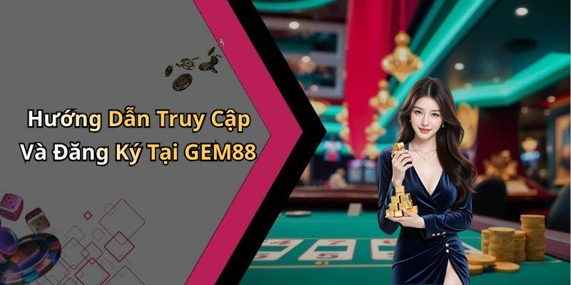 Hướng Dẫn Truy Cập Và Đăng Ký Tại GEM88