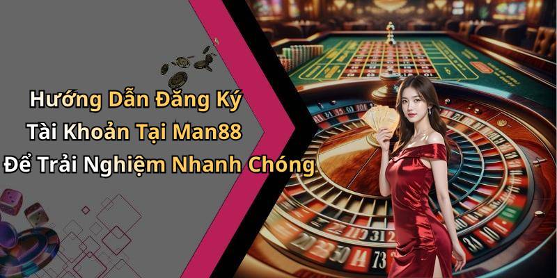 Hướng Dẫn Đăng Ký Tài Khoản Tại Man88 Để Trải Nghiệm Nhanh Chóng