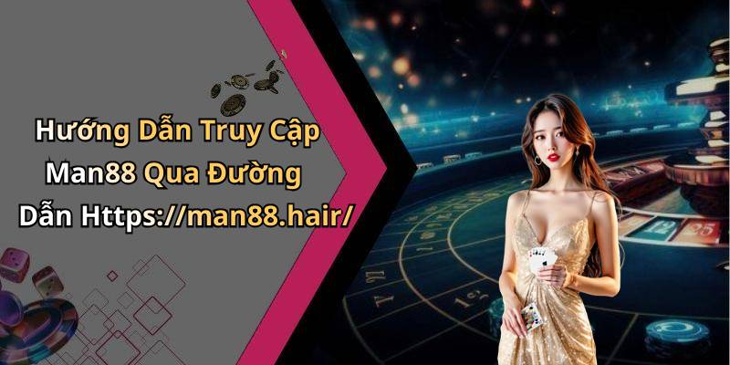 Hướng Dẫn Truy Cập Man88 Qua Đường Dẫn Https://man88.hair/