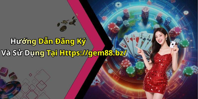 Hướng Dẫn Đăng Ký Và Sử Dụng Tại Https://gem88.bz/