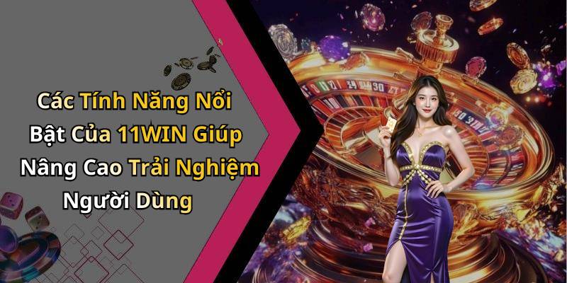 Các Tính Năng Nổi Bật Của 11WIN Giúp Nâng Cao Trải Nghiệm Người Dùng