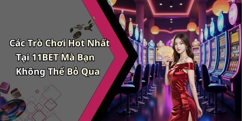 Các Trò Chơi Hot Nhất Tại 11BET Mà Bạn Không Thể Bỏ Qua
