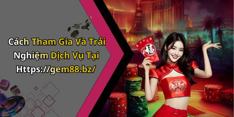 Cách Tham Gia Và Trải Nghiệm Dịch Vụ Tại Https://gem88.bz/