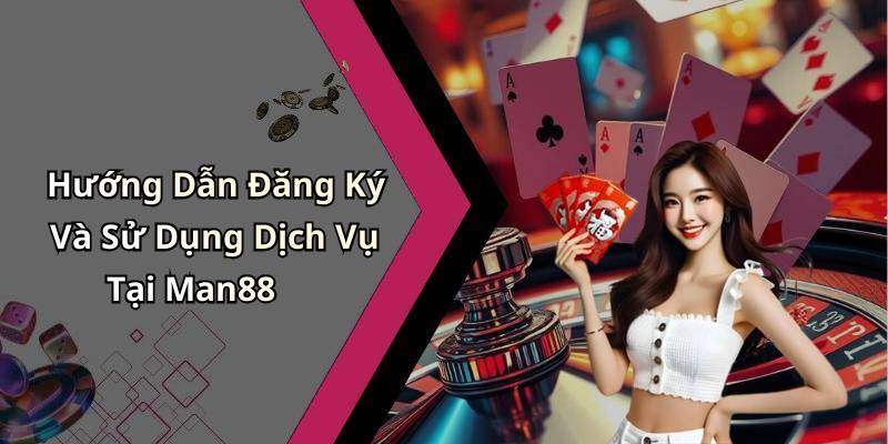 Hướng Dẫn Đăng Ký Và Sử Dụng Dịch Vụ Tại Man88