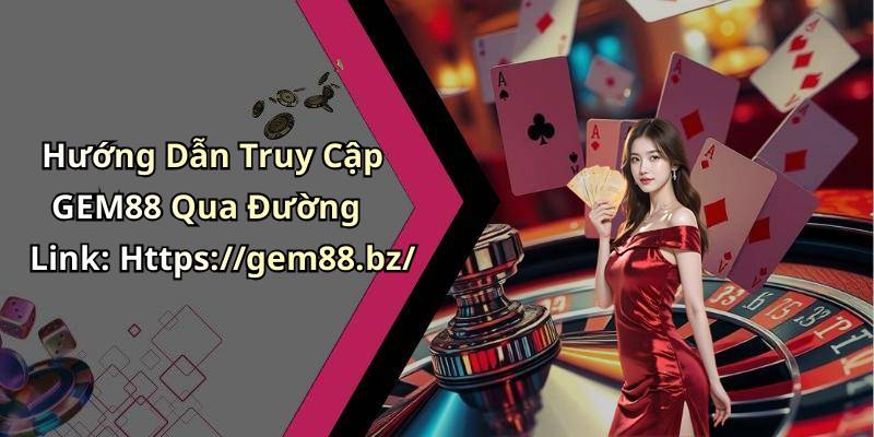 Hướng Dẫn Truy Cập GEM88 Qua Đường Link: Https://gem88.bz/