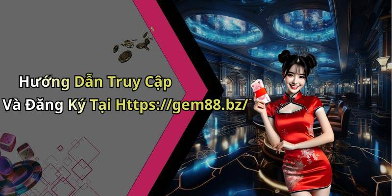 Hướng Dẫn Truy Cập Và Đăng Ký Tại Https://gem88.bz/