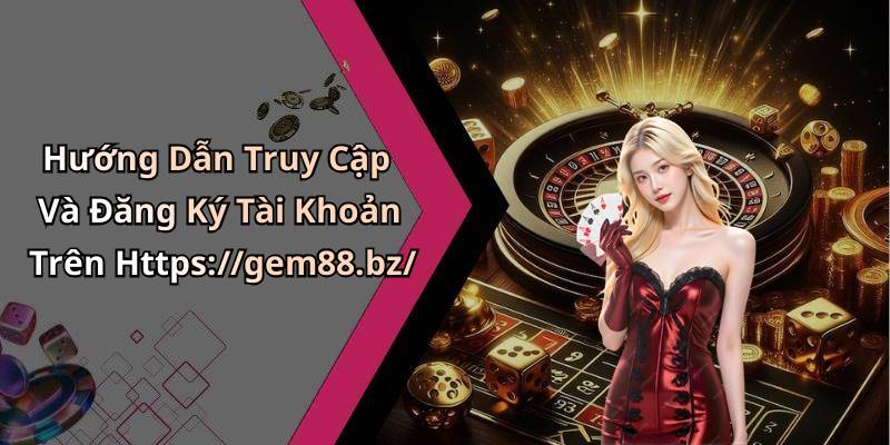 Hướng Dẫn Truy Cập Và Đăng Ký Tài Khoản Trên Https://gem88.bz/