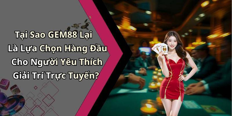 Tại Sao GEM88 Lại Là Lựa Chọn Hàng Đầu Cho Người Yêu Thích Giải Trí Trực Tuyến?